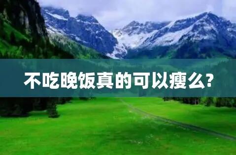 不吃晚饭真的能瘦吗？晚饭的误区可别再踩了